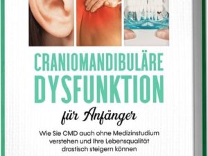 Craniomandibuläre Dysfunktion für Anfänger: Wie Sie CMD auch ohne Medizinstudium verstehen und Ihre Lebensqualität drastisch steigern können - inkl. a