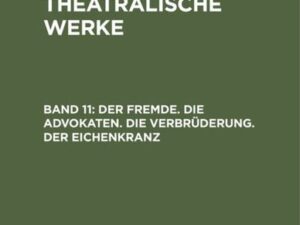 A. W. Iffland: A. W. Ifflands theatralische Werke / Der Fremde. Die Advokaten. Die Verbrüderung. Der Eichenkranz