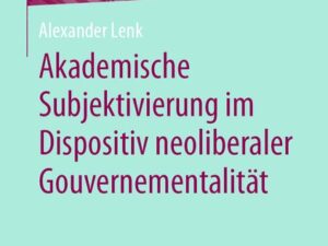 Akademische Subjektivierung im Dispositiv neoliberaler Gouvernementalität