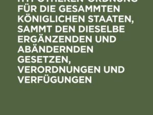 Allgemeine Hypotheken-Ordnung für die gesammten königlichen Staaten, sammt den dieselbe ergänzenden und abändernden Gesetzen, Verordnungen und Verfügu