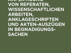 Anleitung zur Anfertigung von Referaten, wissenschaftlichen Arbeiten, Anklageschriften und Akten-Auszügen in Begnadigungssachen