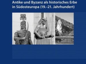 Antike und Byzanz als historisches Erbe in Südosteuropa vom 19.–21. Jahrhundert