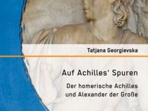 Auf Achilles' Spuren: Der homerische Achilles und Alexander der Große