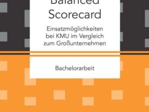 Balanced Scorecard: Einsatzmöglichkeiten bei KMU im Vergleich zum Großunternehmen