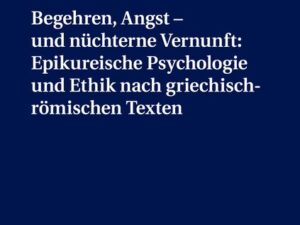 Begehren, Angst – und nüchterne Vernunft: Epikureische Psychologie und Ethik nach griechisch-römischen Texten