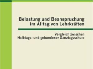 Belastung und Beanspruchung im Alltag von Lehrkräften: Vergleich zwischen Halbtags- und gebundener Ganztagsschule