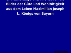 Charakterzüge und Anekdoten als Bilder der Güte und Wohltätigkeit aus dem Leben Maximilian Joseph I., Königs von Bayern