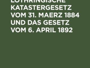 Das Elsaß-Lothringische Katastergesetz vom 31. Maerz 1884 und das Gesetz vom 6. April 1892