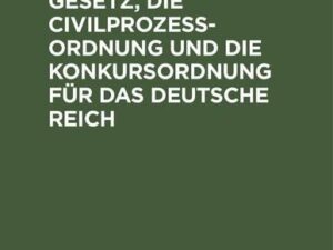 Das Gerichtsverfassungsgesetz, die Civilprozeßordnung und die Konkursordnung für das Deutsche Reich