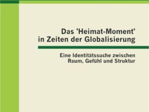 Das 'Heimat-Moment' in Zeiten der Globalisierung: Eine Identitätssuche zwischen Raum, Gefühl und Struktur