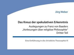 Das Kreuz der spekulativen Erkenntnis. Auslegungen zu Franz von Baaders "Vorlesungen über religiöse Philosophie". Dritter Teil. Eine Einführung in die