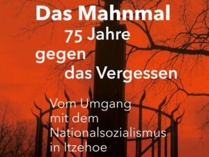 Das Mahnmal – 75 Jahre gegen das Vergessen. Vom Umgang mit dem Nationalsozialismus in Itzehoe