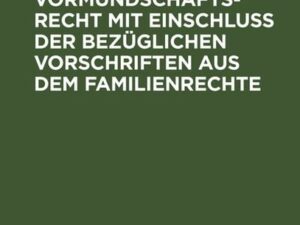 Das preußische Vormundschaftsrecht mit Einschluß der bezüglichen Vorschriften aus dem Familienrechte