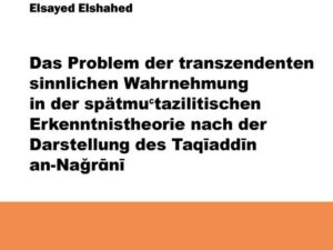 Das Problem der transzendenten sinnlichen Wahrnehmung in der spätmu'tazilitischen Erkenntnistheorie nach der Darstellung des Taqiaddin an-Nagrani