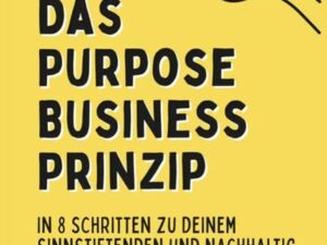 Das Purpose Business Prinzip: In 8 einfachen Schritten zu deinem ganzheitlich erfüllenden Unternehmen