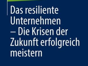 Das resiliente Unternehmen – Die Krisen der Zukunft erfolgreich meistern