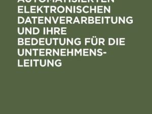 Das Wesen der automatisierten elektronischen Datenverarbeitung und ihre Bedeutung für die Unternehmensleitung