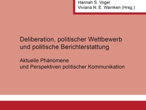 Deliberation, politischer Wettbewerb und politische Berichterstattung: Aktuelle Phänomene und Perspektiven politischer Kommunikation