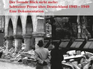 Der fremde Blick sieht mehr: Schweizer Presse über Deutschland 1945 – 1949