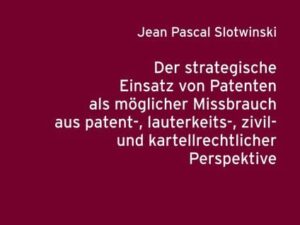 Der strategische Einsatz von Patenten als möglicher Missbrauch aus patent-, lauterkeits-, zivil- und kartellrechtlicher Perspektive