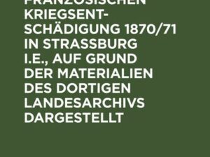 Die Abnahme der französischen Kriegsentschädigung 1870/71 in Strassburg i.E., auf Grund der Materialien des dortigen Landesarchivs dargestellt