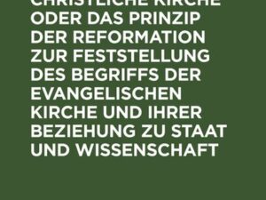 Die allgemeine christliche Kirche oder das Prinzip der Reformation zur Feststellung des Begriffs der Evangelischen Kirche und ihrer Beziehung zu Staat