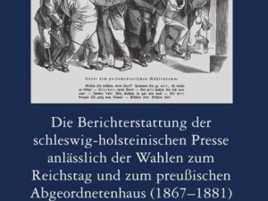 Die Berichterstattung der schleswig-holsteinischen Presse anlässlich der Wahlen zum Reichstag und zum preußischen Abgeordnetenhaus (1867–1881)