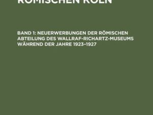 Die Denkmäler des römischen Köln / Neuerwerbungen der Römischen Abteilung des Wallraf-Richartz-Museums während der Jahre 1923–1927