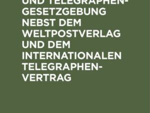 Die deutsche Post- und Telegraphen-Gesetzgebung nebst dem Weltpostverlag und dem Internationalen Telegraphenvertrag