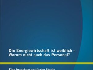 Die Energiewirtschaft ist weiblich ¿ Warum nicht auch das Personal? Eine branchenspezifische Studie zu Gender Diversity