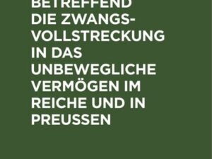 Die Gesetzgebung betreffend die Zwangsvollstreckung in das unbewegliche Vermögen im Reiche und in Preußen