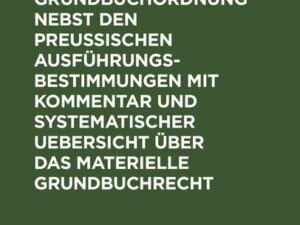 Die Grundbuchordnung nebst den preußischen Ausführungsbestimmungen mit Kommentar und systematischer Uebersicht über das materielle Grundbuchrecht