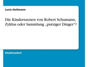 Die Kinderszenen von Robert Schumann, Zyklus oder Sammlung ¿putziger Dinger¿?