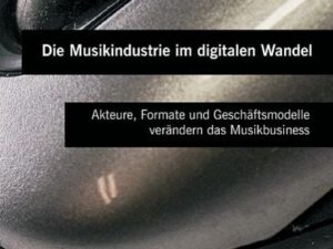 Die Musikindustrie im digitalen Wandel: Akteure, Formate und Geschäftsmodelle verändern das Musikbusiness