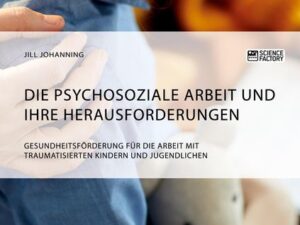 Die psychosoziale Arbeit und ihre Herausforderungen. Gesundheitsförderung für die Arbeit mit traumatisierten Kindern und Jugendlichen