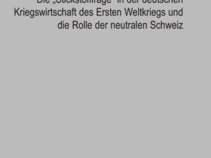 Die „Stickstofffrage“ in der deutschen Kriegswirtschaft des Ersten Weltkriegs und die Rolle der neutralen Schweiz