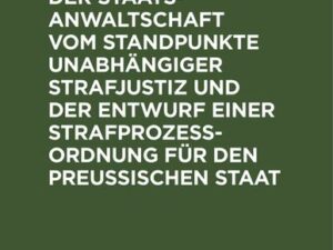 Die Umgestaltung der Staatsanwaltschaft vom Standpunkte unabhängiger Strafjustiz und der Entwurf einer Strafprozeß-Ordnung für den Preußischen Staat