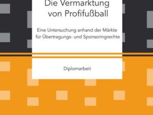 Die Vermarktung von Profifußball: Eine Untersuchung anhand der Märkte für Übertragungs- und Sponsoringrechte