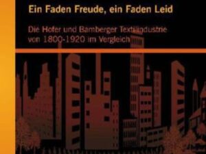 Ein Faden Freude, ein Faden Leid: Die Hofer und Bamberger Textilindustrie von 1800-1920 im Vergleich