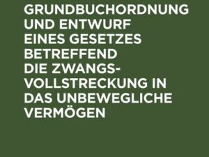 Entwurf einer Grundbuchordnung und Entwurf eines Gesetzes betreffend die Zwangsvollstreckung in das unbewegliche Vermögen