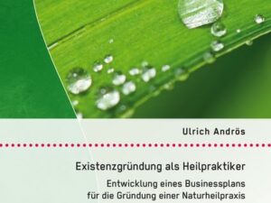 Existenzgründung als Heilpraktiker: Entwicklung eines Businessplans für die Gründung einer Naturheilpraxis