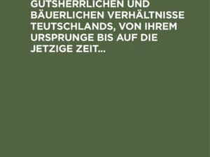 Geschichtliche Entwicklung der gutsherrlichen und bäuerlichen Verhältnisse Teutschlands, von ihrem Ursprunge bis auf die jetzige Zeit