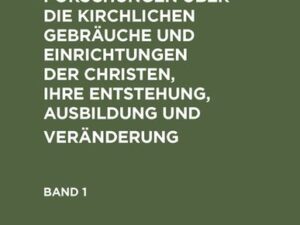 Geschichtsforschungen über die kirchlichen Gebräuche und Einrichtungen der Christen, ihre Entstehung, Ausbildung und Veränderung. Band 1