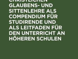 Grundriß der christlichen Glaubens- und Sittenlehre als Compendium für Studirende und als Leitfaden für den Unterricht an höheren Schulen