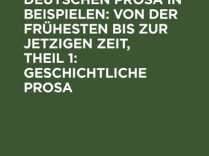 Handbuch der deutschen Prosa in Beispielen: von der frühesten bis zur jetzigen Zeit, Theil 1: Geschichtliche Prosa