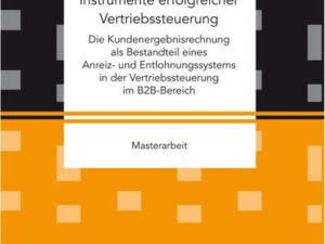 Instrumente erfolgreicher Vertriebssteuerung: Die Kundenergebnisrechnung als Bestandteil eines Anreiz- und Entlohnungssystems in der Vertriebssteuerun