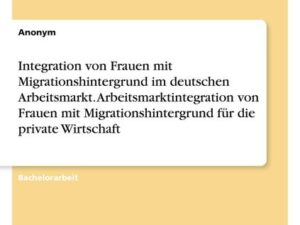 Integration von Frauen mit Migrationshintergrund im deutschen Arbeitsmarkt. Arbeitsmarktintegration von Frauen mit Migrationshintergrund für die priva