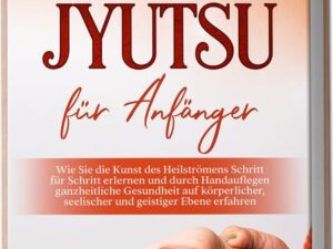 Jin Shin Jyutsu für Anfänger: Wie Sie die Kunst des Heilströmens Schritt für Schritt erlernen und durch Handauflegen ganzheitliche Gesundheit auf körp