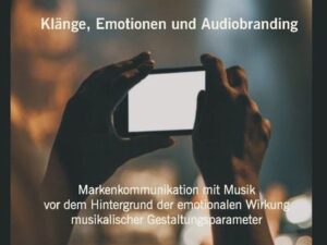 Klänge, Emotionen und Audiobranding: Markenkommunikation mit Musik vor dem Hintergrund der emotionalen Wirkung musikalischer Gestaltungsparameter