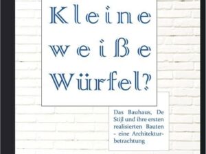 Kleine weiße Würfel? Das Bauhaus, De Stijl und ihre ersten realisierten Bauten – eine Architekturbetrachtung